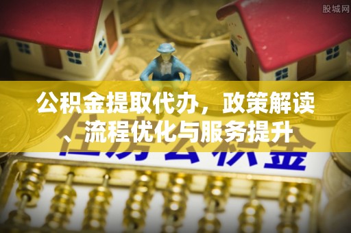 德令哈公积金提取代办，政策解读、流程优化与服务提升