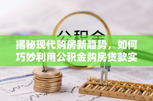 德令哈揭秘现代购房新趋势，如何巧妙利用公积金购房贷款实现梦想家园